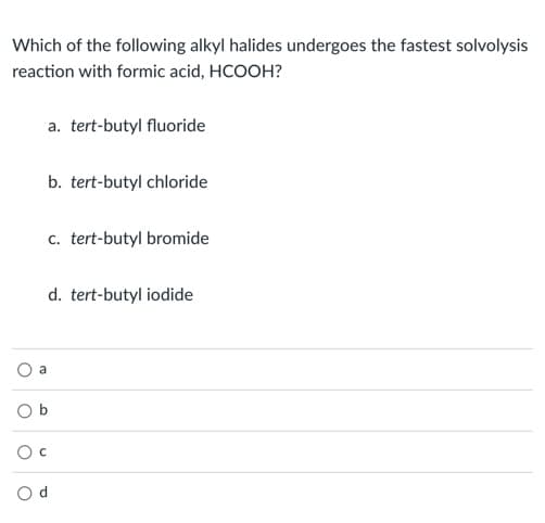 Which of the following alkyl halides undergoes the fastest solvolysis
reaction with formic acid, HCOOH?
a. tert-butyl fluoride
b. tert-butyl chloride
c. tert-butyl bromide
d. tert-butyl iodide
a
Ob
