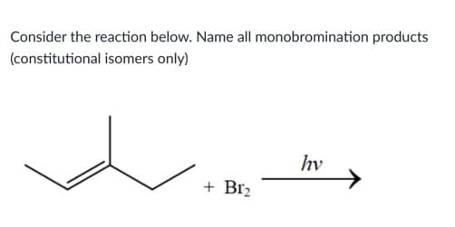 Consider the reaction below. Name all monobromination products
(constitutional isomers only)
hv
+ Br2
