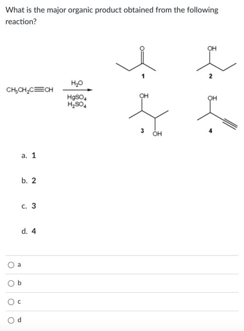What is the major organic product obtained from the following
reaction?
OH
2
H,0
CH,CH,C=CH
OH
HgSO,
H2SO,
OH
3
а. 1
b. 2
с. 3
d. 4
a
O b
4.
