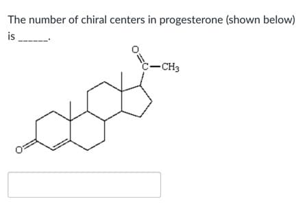 The number of chiral centers in progesterone (shown below)
is
C-CH3
