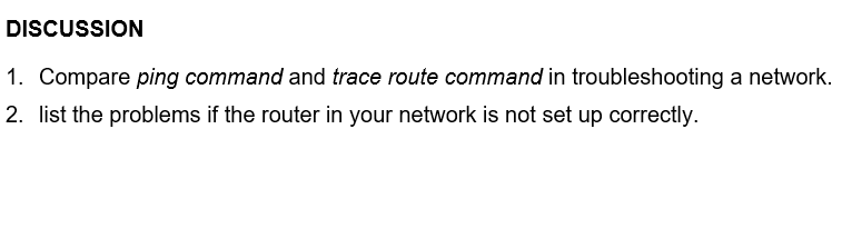 DISCUSSION
1. Compare ping command and trace route command in troubleshooting a network.
2. list the problems if the router in your network is not set up correctly.
