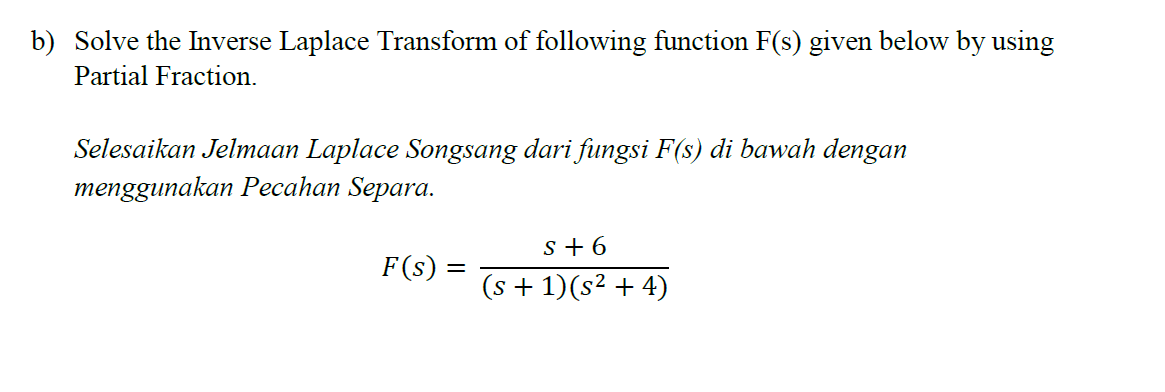 b) Solve the Inverse Laplace Transform of following function F(s) given below by using
Partial Fraction.
Selesaikan Jelmaan Laplace Songsang dari fungsi F(s) di bawah dengan
menggunakan Pecahan Separa.
s + 6
F(s) =
(s + 1)(s² + 4)
