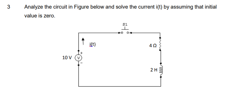 Analyze the circuit in Figure below and solve the current i(t) by assuming that initial
value is zero.
s1
i(t)
10 V
2H
4.
