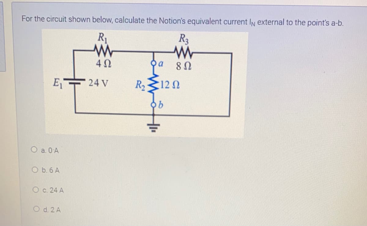 For the circuit shown below, calculate the Notion's equivalent current IN external to the point's a-b.
R1
R3
E 24 V
R2
122
O a. 0 A
O b. 6 A
O c. 24 A
O d. 2 A
