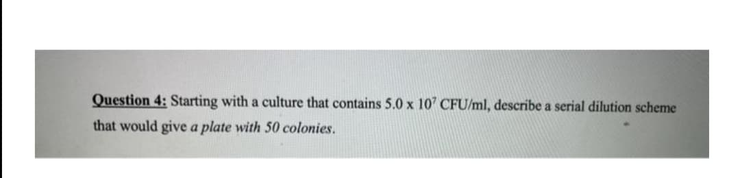 Question 4: Starting with a culture that contains 5.0 x 107 CFU/ml, describe a serial dilution scheme
that would give a plate with 50 colonies.
