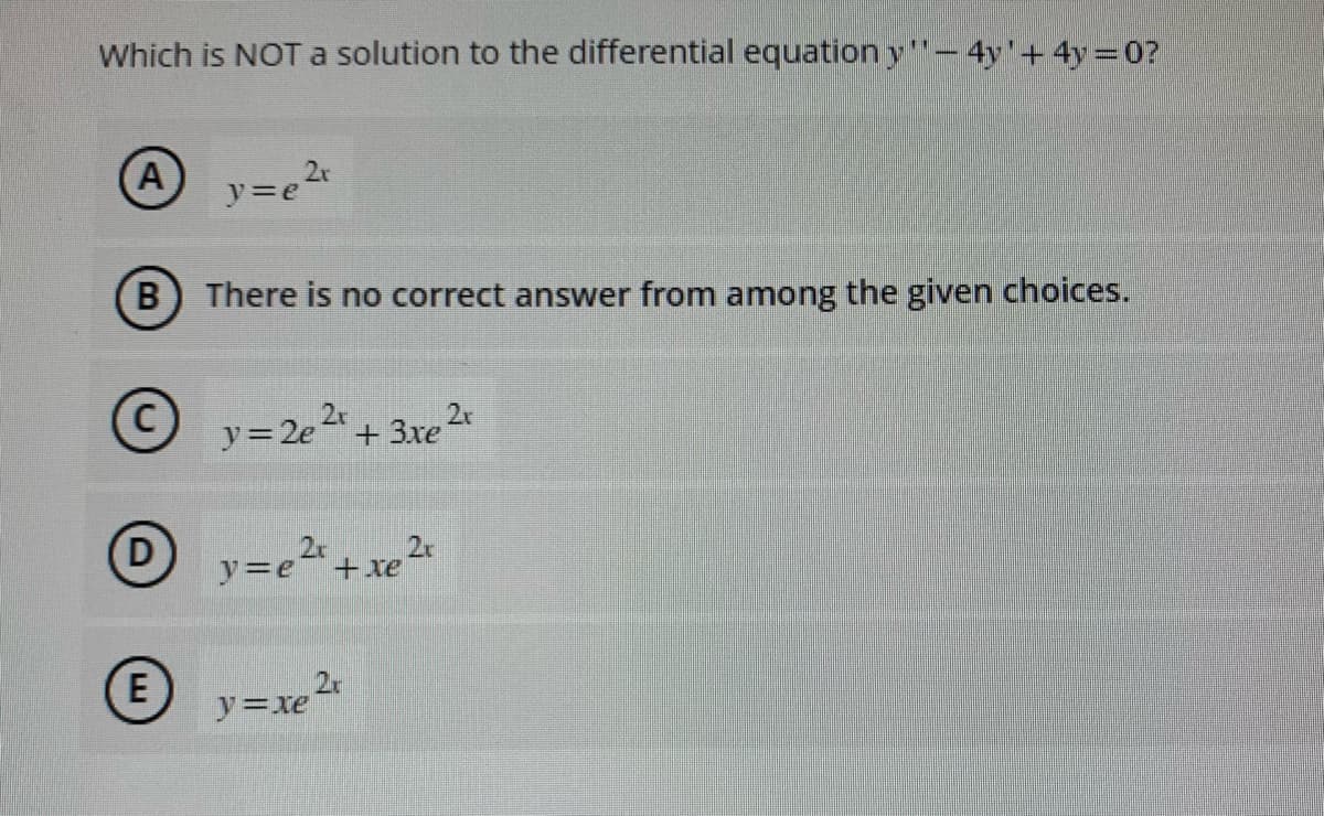 Which is NOT a solution to the differential equation y''- 4y + 4y=0?
A
B
D
y=e
(E
Ⓒy=2e
2x
There is no correct answer from among the given choices.
2r
y = 2e ²x + 3xe 2r
y=e
2r
y=xe
+ xe