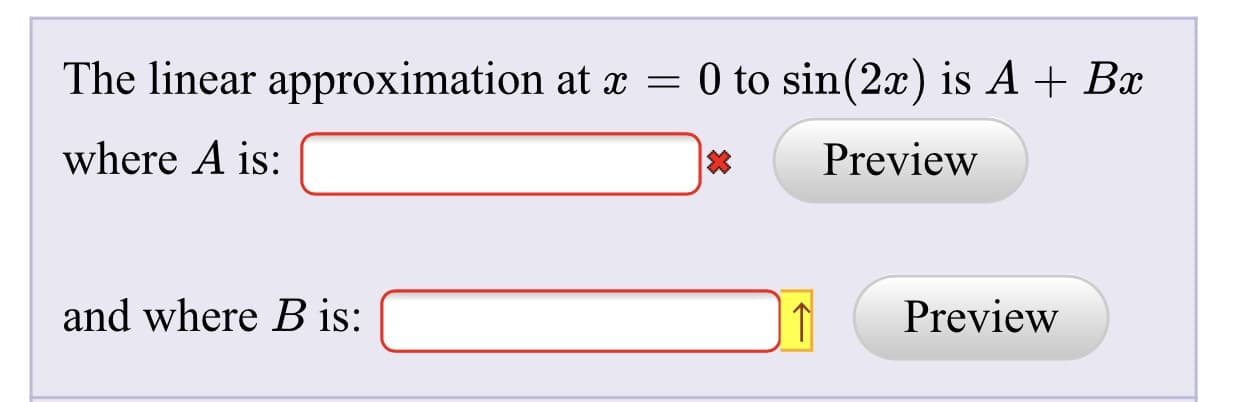 The linear approximation at x = 0 to sin(2x) is A + Bx
where A is:
Preview
and where B is:
Preview
