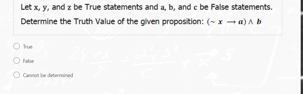 Let x, y, and z be True statements and a, b, and c be False statements.
Determine the Truth Value of the given proposition: (~ x → a) ^ b
True
False
Cannot be determined
O O

