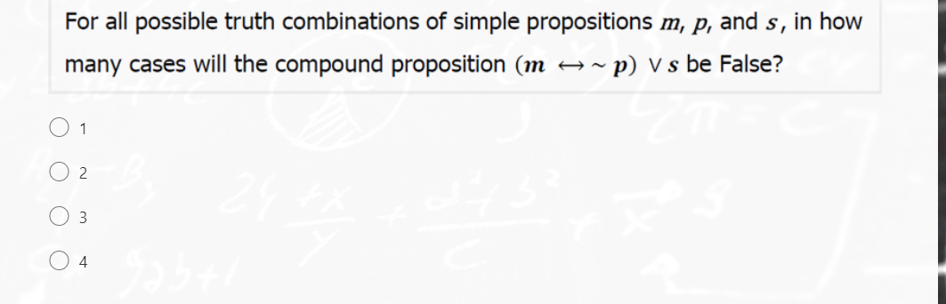 For all possible truth combinations of simple propositions m, p, and s, in how
many cases will the compound proposition (m
→ ~ p) V s be False?
2
3
4
O O
