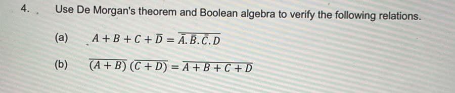 4.
Use De Morgan's theorem and Boolean algebra to verify the following relations.
(a)
A+B+C + D = A.B.C.D
(A + B) (C+D) = A + B + C + D
(b)