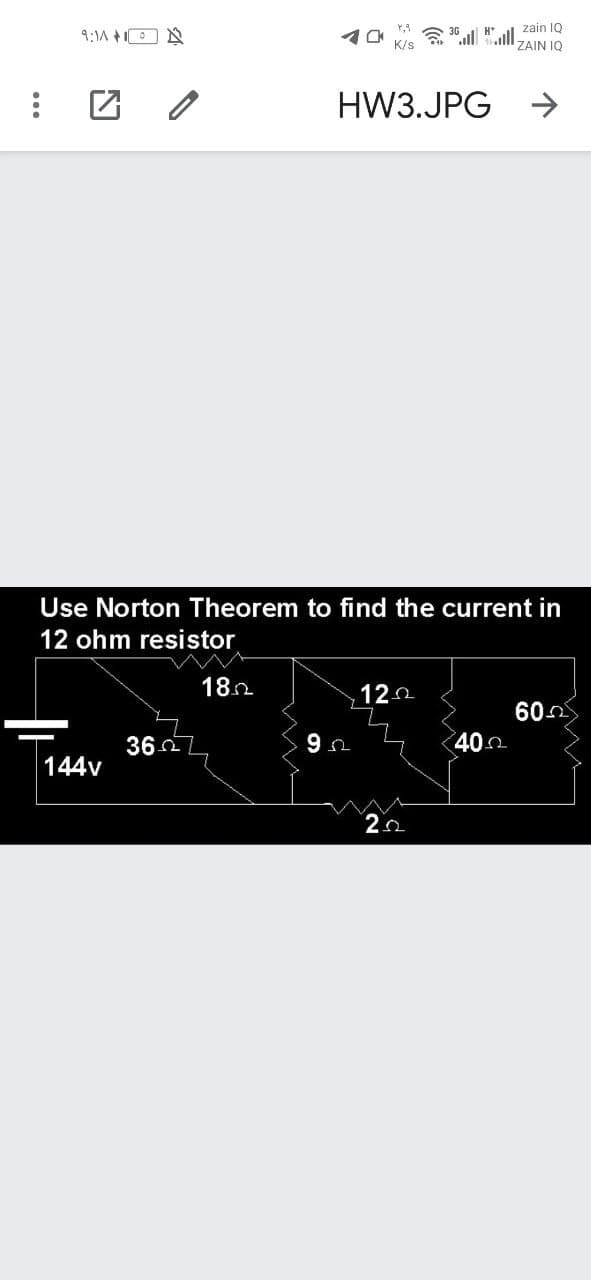 zain IQ
9:1A +O N
贪30
K/s
H*
ZAIN IQ
HW3.JPG
->
Use Norton Theorem to find the current in
12 ohm resistor
182
120
602
362
400
144v
