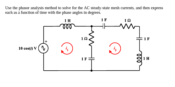 Use the phasor analysis method to solve for the AC steady-state mesh currents, and then express
each as a function of time with the phase angles in degrees.
1 H
ll
1F
12
10
1 F
10 cos(1) V ( V
1 F
1H
ll

