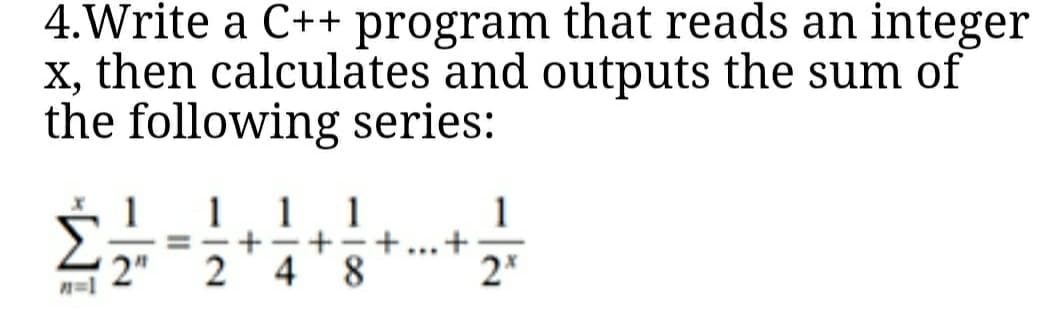 4.Write a C++ program that reads an integer
X, then calculates and outputs the sum of
the following series:
1
1
1
1
1
%3D
...
2"
2
4 8
2*
n=1
