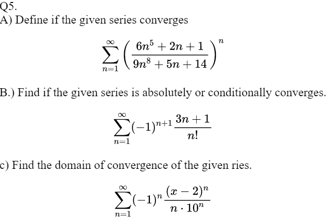 A) Define 1f the given series converges
n
6n5 + 2n +1
9n8 + 5n + 14
n=1
B.) Find if the given series is absolutely or conditionally converges.
Зп + 1
E(-1)+1.
n!
n=1
