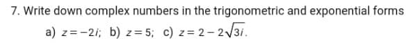 7. Write down complex numbers in the trigonometric and exponential forms
a) z = -21; b) z= 5; c) z= 2- 2V31.
