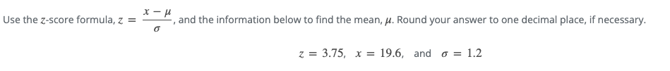 Use the z-score formula, z =
x-μ
and the information below to find the mean, μ. Round your answer to one decimal place, if necessary.
0
z =
= 3.75, x = 19.6, and = 1.2