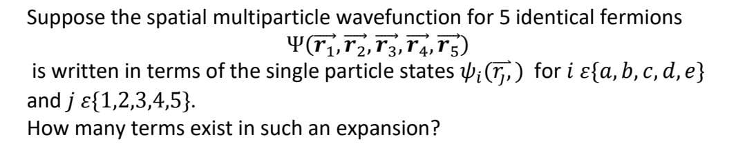 Suppose the spatial multiparticle wavefunction for 5 identical fermions
Y(T₁, T2, T3, T4, T5)
1,
is written in terms of the single particle states ¡(7,) for i ɛ{a, b, c, d, e}
and j &{1,2,3,4,5}.
How many terms exist in such an expansion?