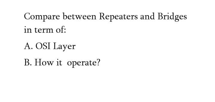 Compare between Repeaters and Bridges
in term of:
A. OSI Layer
B. How it operate?
