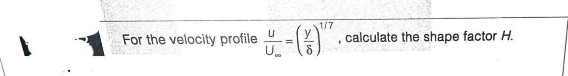 1/7
calculate the shape factor H.
For the velocity profile
U.
