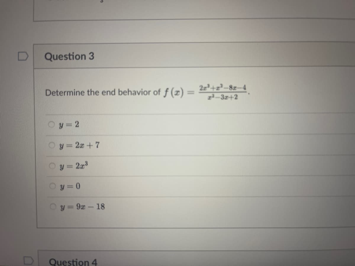 D
Question 3
Determine the end behavior of f (x)=
y = 2
y = 2x+7
y = 2x³
Oy=0
y=9x-18
Question 4
2r³+²-8-4
²-3x+2