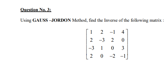 Question No. 3:
Using GAUSS -JORDON Method, find the Inverse of the following matrix :
1 2
-1
4
2 -3
2
-3
1
3
-2
-1
