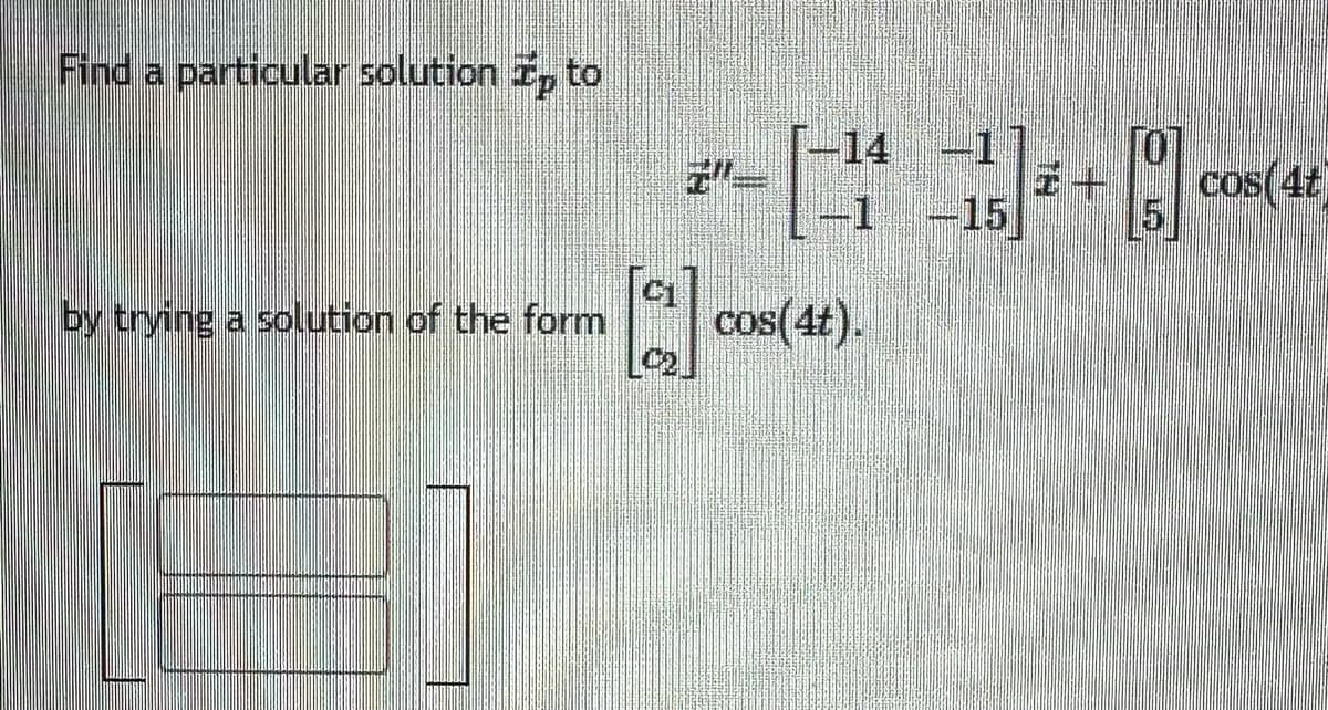 Find a particular solution z to
by trying a solution of the form
7"==
[]
-14-1
-1 -15
cos(4t).
11
cos(4t