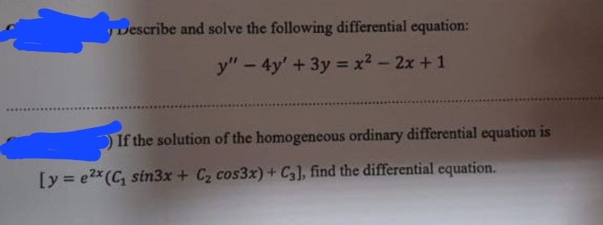 Describe and solve the following differential equation:
y"-4y' + 3y = x² - 2x+1
If the solution of the homogeneous ordinary differential equation is
[y=e2x (C₁ sin3x + C₂ cos3x)+ C3], find the differential equation.