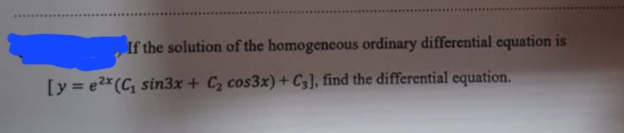 If the solution of the homogeneous ordinary differential equation is
[y=e2x (C₁ sin3x + C₂ cos3x) + C3], find the differential equation.