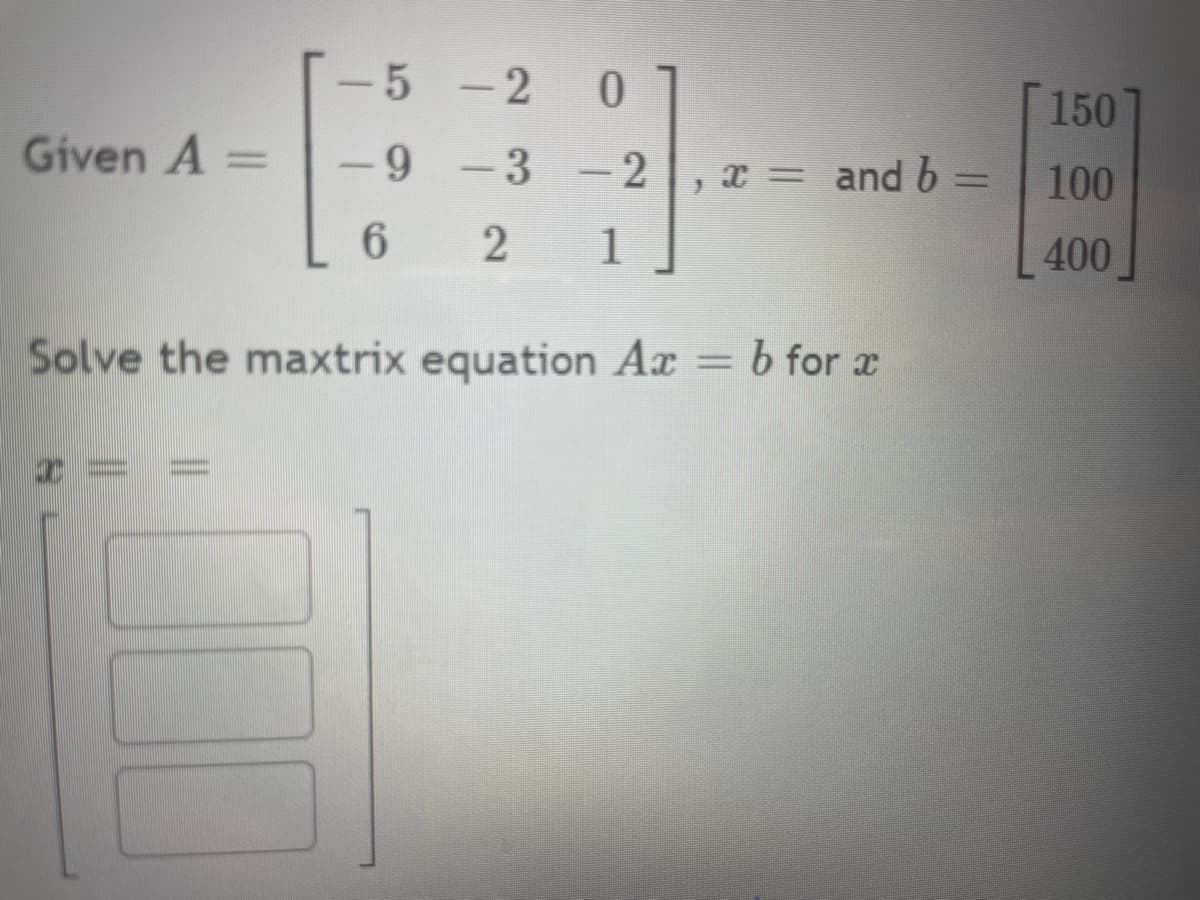 Given A =
-5-2
-9-3-2
2 1
T
6
0
}
x = and b
Solve the maxtrix equation Ax = b for x
150
100
400