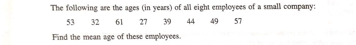 The following are the ages (in years) of all eight employees of a small company:
53
32 61 27
39
44 49 57
Find the mean age of these employees.