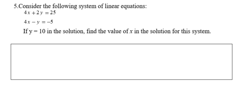 5.Consider the following system of linear equations:
4x +2y = 25
4x – y = -5
If y = 10 in the solution, find the value of x in the solution for this system.
