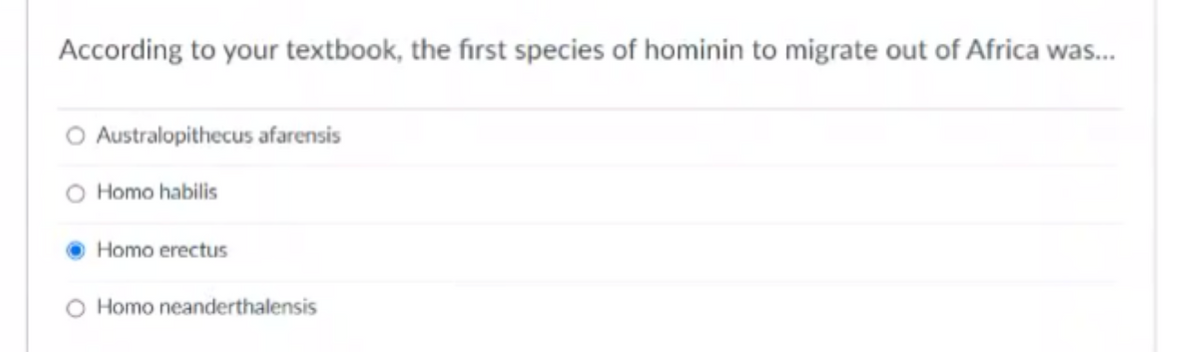 According to your textbook, the first species of hominin to migrate out of Africa was.
O Australopithecus afarensis
Homo habilis
Homo erectus
O Homo neanderthalensis
