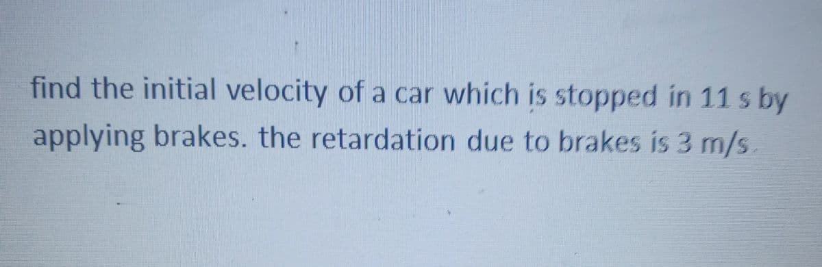 find the initial velocity of a car which is stopped in 11 s by
applying brakes. the retardation due to brakes is 3 m/s.
