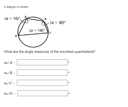 A diagram is shown.
(a + 16)°
B
•(a + 30)°
(а — 18)°
What are the angle measures of the inscribed quadrilateral?
m/A
m/B=
m/C =
m/D=
