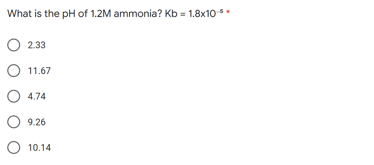 What is the pH of 1.2M ammonia? Kb = 1.8x10-5 *
2.33
11.67
O 4.74
9.26
O 10.14