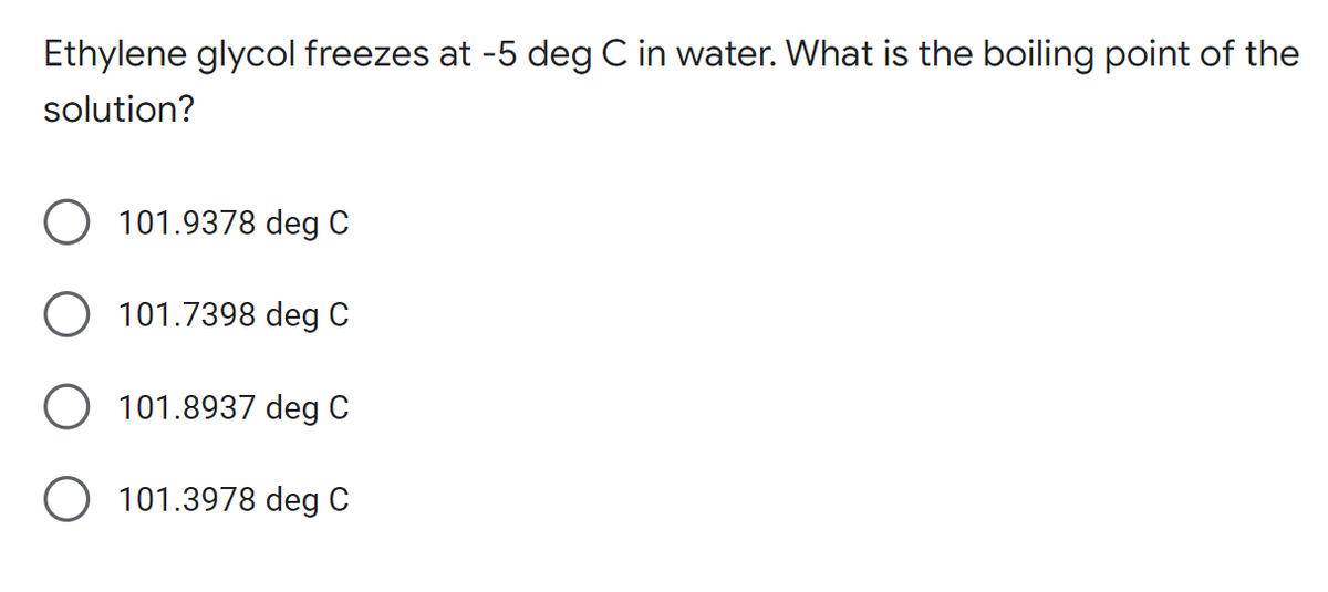 Ethylene glycol freezes at -5 deg C in water. What is the boiling point of the
solution?
O 101.9378 deg C
101.7398 deg C
O 101.8937
deg C
101.3978 deg C