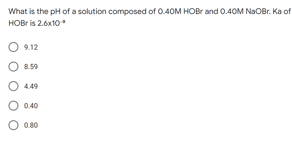 What is the pH of a solution composed of 0.40M HOBr and 0.40M NaOBr. Ka of
HOBr is 2.6x10-⁹
O 9.12
8.59
O 4.49
0.40
0.80
