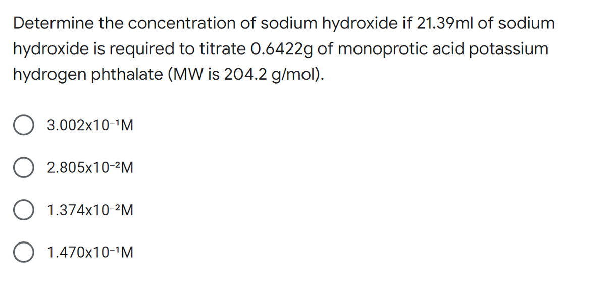 Determine the concentration of sodium hydroxide if 21.39ml of sodium
hydroxide is required to titrate 0.6422g of monoprotic acid potassium
hydrogen phthalate (MW is 204.2 g/mol).
3.002x10-¹M
O 2.805x10-²M
1.374x10-²M
O 1.470x10-¹M