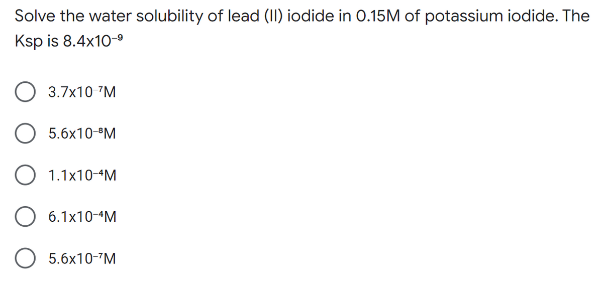 Solve the water solubility of lead (II) iodide in 0.15M of potassium iodide. The
Ksp is 8.4x10-⁹
O 3.7x10-¹M
O 5.6x10-³M
O 1.1x10-4M
O 6.1x10-4M
5.6x10-'M