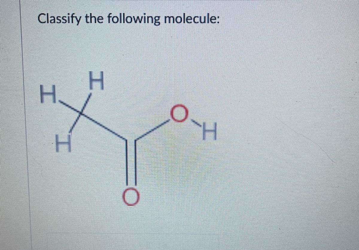 Classify the following molecule:
H
H
O
H