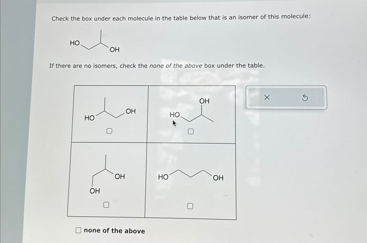 Check the box under each molecule in the table below that is an isomer of this molecule:
HO
OH
If there are no isomers, check the none of the above box under the table.
OH
OH
HO
HO
OH
HO
OH
OH
none of the above