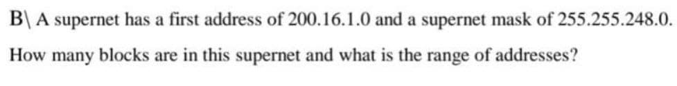 B\ A supernet has a first address of 200.16.1.0 and a supernet mask of 255.255.248.0.
How many blocks are in this supernet and what is the range of addresses?