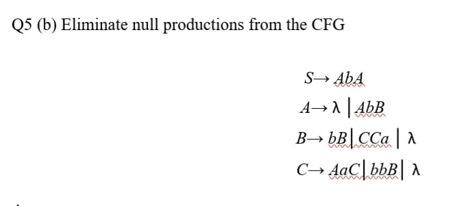 Q5 (b) Eliminate null productions from the CFG
S→ AbA
A→A AbB
in
B→ bB CCa | A
C→ AaC\bbB| A
ССа
w
