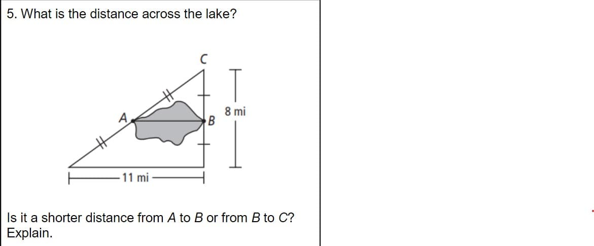 5. What is the distance across the lake?
8 mi
B
11 mi
Is it a shorter distance from A to B or from B to C?
Explain.
