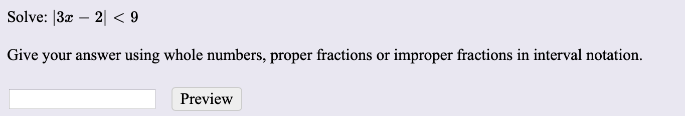 Solve: |3 2 < 9
improper fractions in interval notation.
using whole numbers, proper fractions or
Give your answer
Preview
