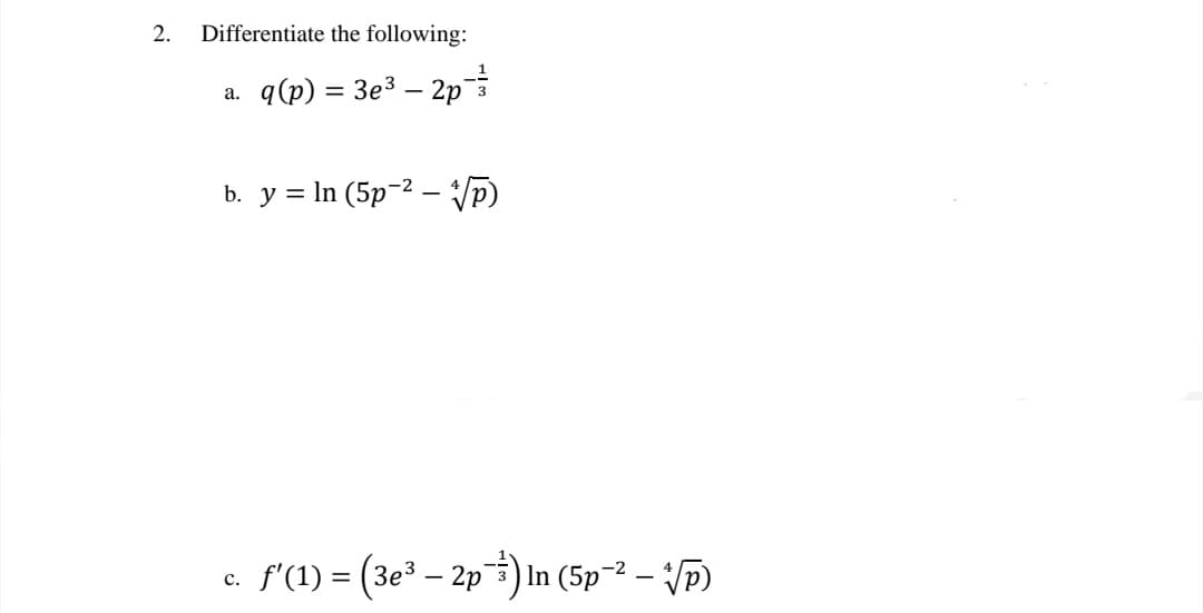 2. Differentiate the following:
a. q(p) = 3e³ - 2p³½³
b. y = ln (5p2 √p)
-
c. ƒ'(1) = (3e³ – 2p¯³½³) In (5p¯² — √p)