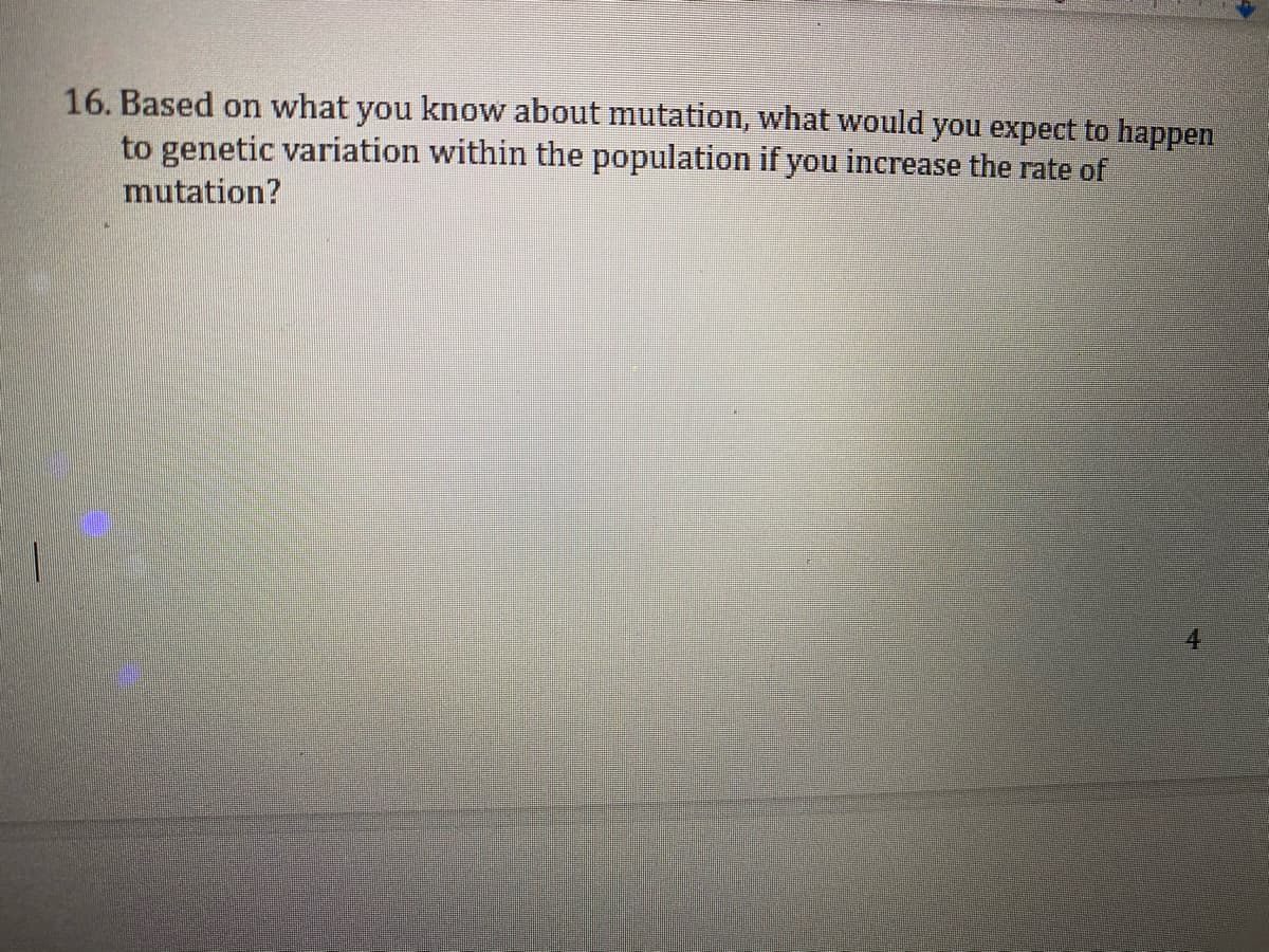 16. Based on what you know about mutation, what would you expect to happen
to genetic variation within the population if you increase the rate of
mutation?
4.
