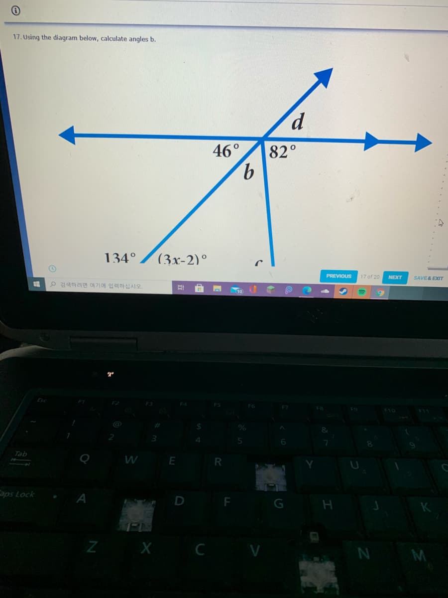 17. Using the diagram below, calculate angles b.
46°
82°
9.
134°
(3x-2)°
PREVIOUS
17 of 20
NEXT
SAVE & EXIT
ρ 검색하려면 여기에 입력하십시오.
Esc
@
Tab
W
Caps Lock
A
D F
G
H.
Z X C
N M

