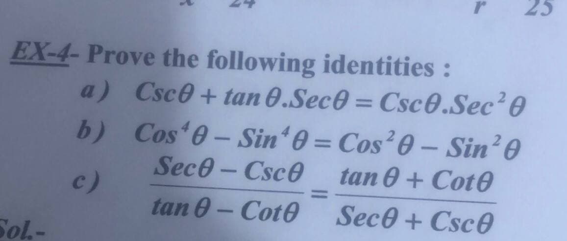 EX-4- Prove the following identities:
a) Csc0+ tan O.Sece = Csc..Sec?0
Cos 0- Sin0 = Cos?0 – Sin?0
Sece- Csc0
%3D
b)
%3D
tan 0+ Cot0
c)
%3D
tan 0 - Cot0
Sece + Csc0
Sol.-
