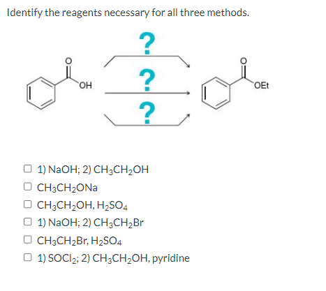 Identify the reagents necessary for all three methods.
?
OH
ajay
O CH3CH₂ONa
?
?
1) NaOH; 2) CH3CH₂OH
CH3CH₂OH, H₂SO4
1) NaOH; 2) CH3CH₂Br
OCH3CH₂Br, H₂SO4
□1) SOCI₂; 2) CH3CH₂OH, pyridine
OEt